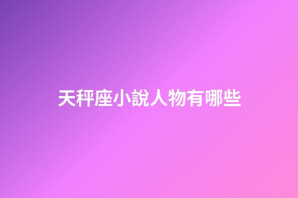 天秤座小說人物有哪些-第1張-星座運勢-玄機派