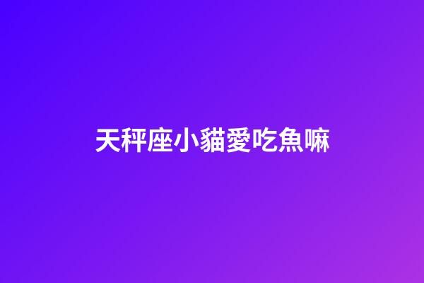 天秤座小貓愛吃魚嘛