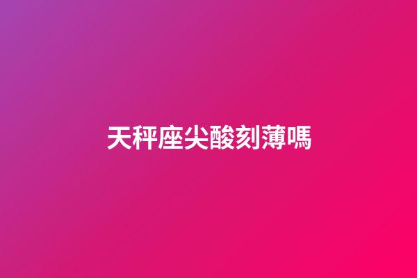 天秤座尖酸刻薄嗎-第1張-星座運勢-玄機派
