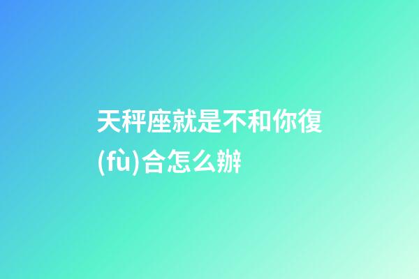 天秤座就是不和你復(fù)合怎么辦-第1張-星座運勢-玄機派