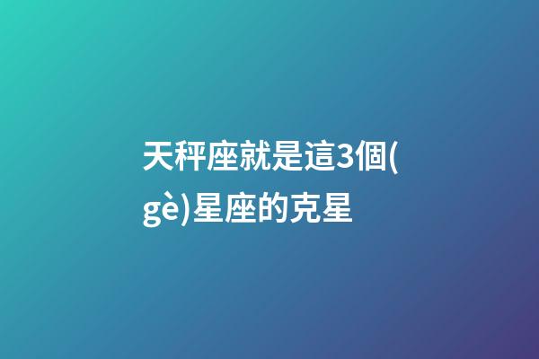 天秤座就是這3個(gè)星座的克星-第1張-星座運(yùn)勢(shì)-玄機(jī)派