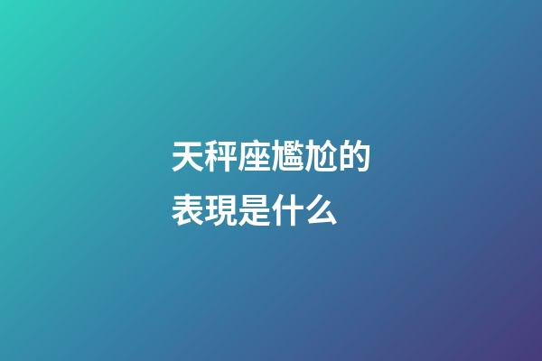 天秤座尷尬的表現是什么-第1張-星座運勢-玄機派
