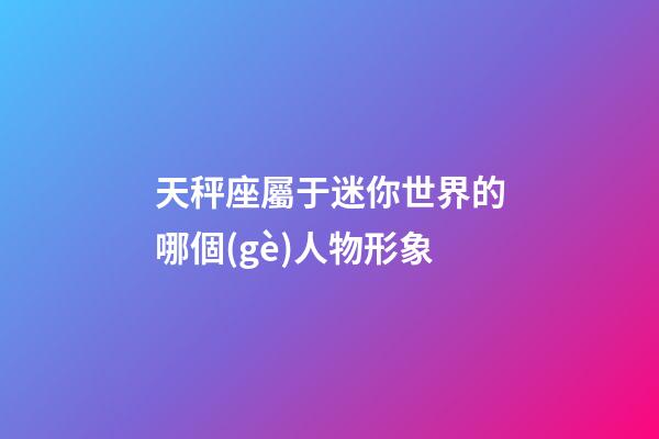 天秤座屬于迷你世界的哪個(gè)人物形象