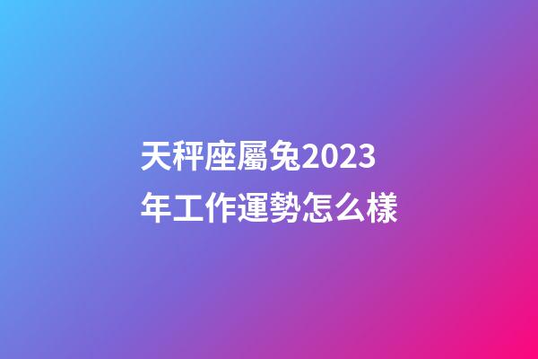 天秤座屬兔2023年工作運勢怎么樣-第1張-星座運勢-玄機派