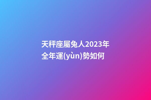 天秤座屬兔人2023年全年運(yùn)勢如何