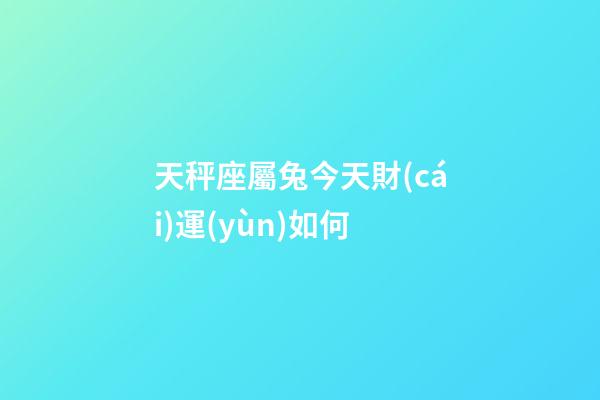 天秤座屬兔今天財(cái)運(yùn)如何-第1張-星座運(yùn)勢-玄機(jī)派