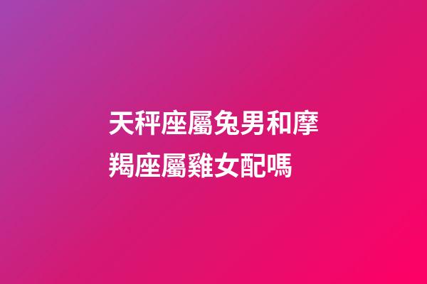天秤座屬兔男和摩羯座屬雞女配嗎-第1張-星座運勢-玄機派