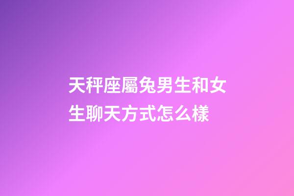 天秤座屬兔男生和女生聊天方式怎么樣-第1張-星座運勢-玄機派