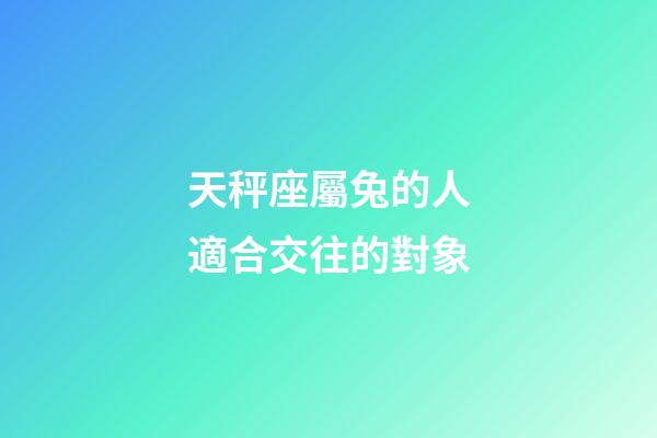 天秤座屬兔的人適合交往的對象-第1張-星座運勢-玄機派