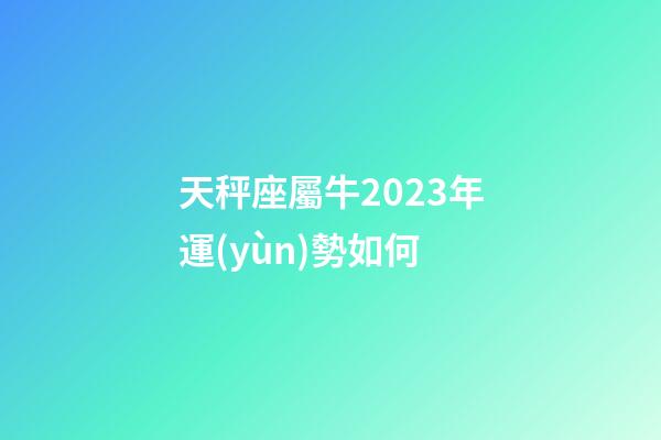天秤座屬牛2023年運(yùn)勢如何-第1張-星座運(yùn)勢-玄機(jī)派