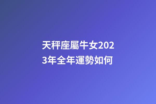 天秤座屬牛女2023年全年運勢如何-第1張-星座運勢-玄機派