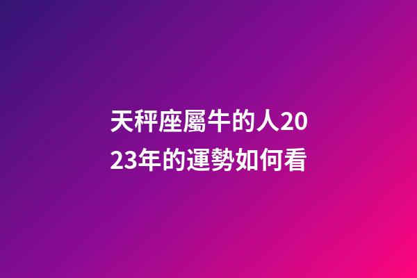 天秤座屬牛的人2023年的運勢如何看-第1張-星座運勢-玄機派