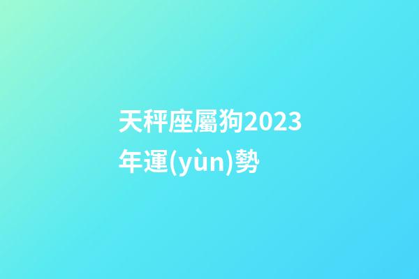 天秤座屬狗2023年運(yùn)勢-第1張-星座運(yùn)勢-玄機(jī)派
