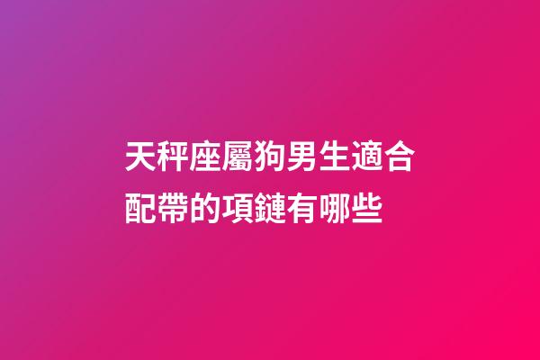 天秤座屬狗男生適合配帶的項鏈有哪些-第1張-星座運勢-玄機派
