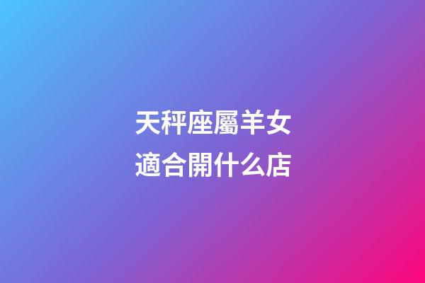 天秤座屬羊女適合開什么店-第1張-星座運勢-玄機派
