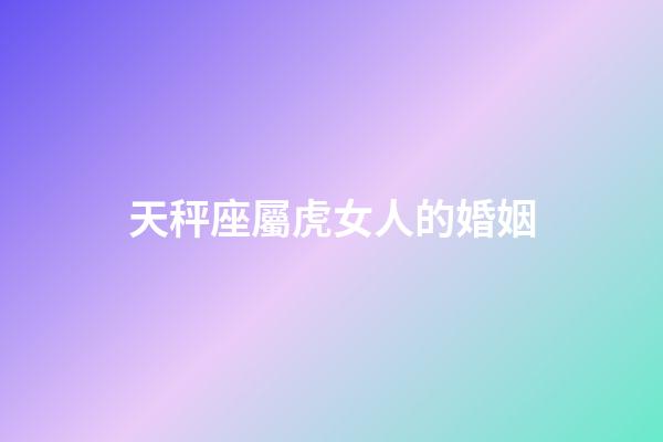 天秤座屬虎女人的婚姻-第1張-星座運(yùn)勢-玄機(jī)派
