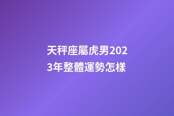 天秤座屬虎男2023年整體運勢怎樣-第1張-星座運勢-玄機派