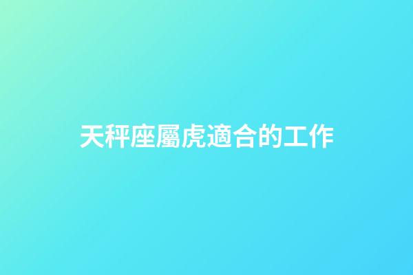 天秤座屬虎適合的工作-第1張-星座運(yùn)勢(shì)-玄機(jī)派