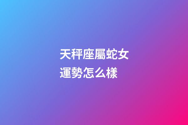 天秤座屬蛇女運勢怎么樣-第1張-星座運勢-玄機派