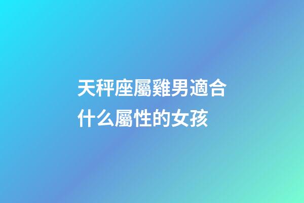 天秤座屬雞男適合什么屬性的女孩-第1張-星座運(yùn)勢-玄機(jī)派