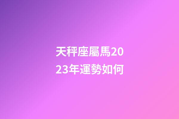 天秤座屬馬2023年運勢如何-第1張-星座運勢-玄機派