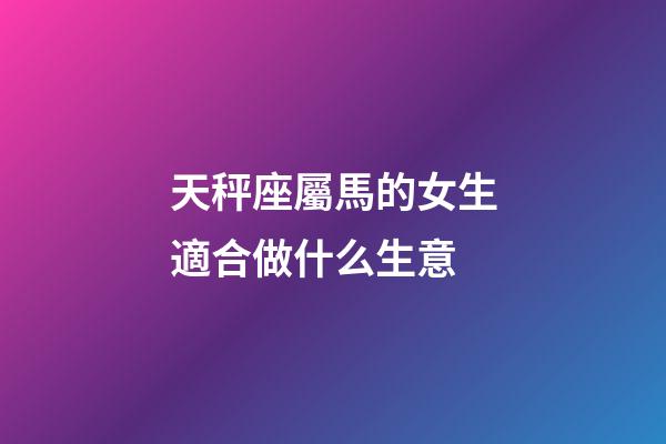 天秤座屬馬的女生適合做什么生意-第1張-星座運勢-玄機派