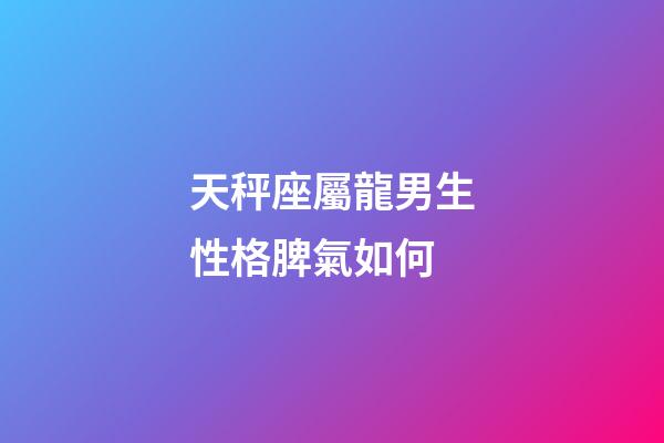 天秤座屬龍男生性格脾氣如何-第1張-星座運勢-玄機派