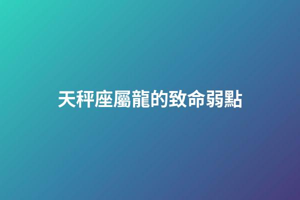天秤座屬龍的致命弱點-第1張-星座運勢-玄機派