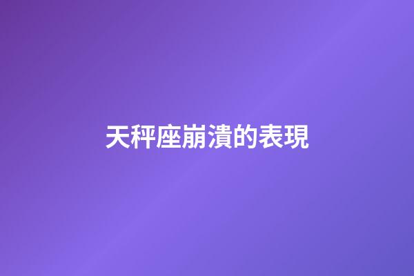 天秤座崩潰的表現-第1張-星座運勢-玄機派