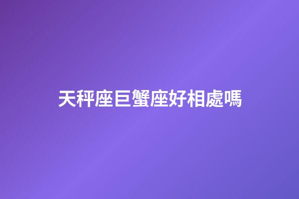 天秤座巨蟹座好相處嗎-第1張-星座運勢-玄機派