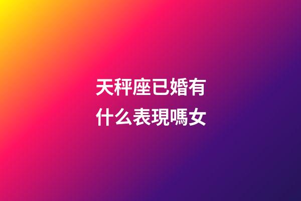 天秤座已婚有什么表現嗎女-第1張-星座運勢-玄機派