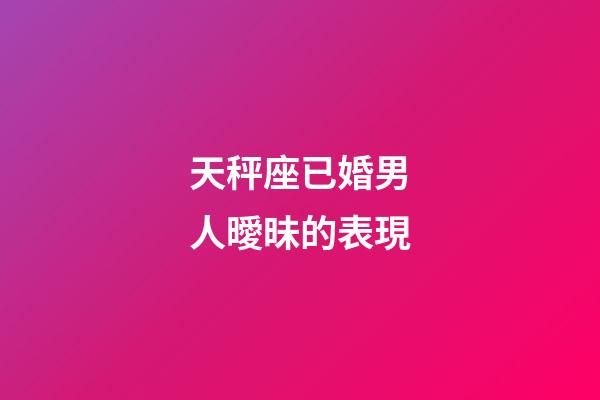 天秤座已婚男人曖昧的表現-第1張-星座運勢-玄機派