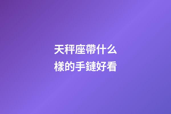 天秤座帶什么樣的手鏈好看-第1張-星座運(yùn)勢(shì)-玄機(jī)派
