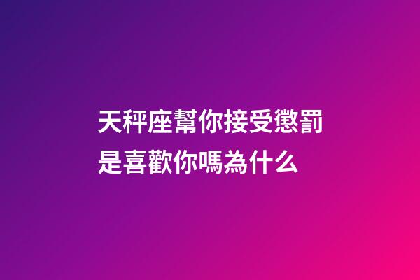 天秤座幫你接受懲罰是喜歡你嗎為什么-第1張-星座運勢-玄機派