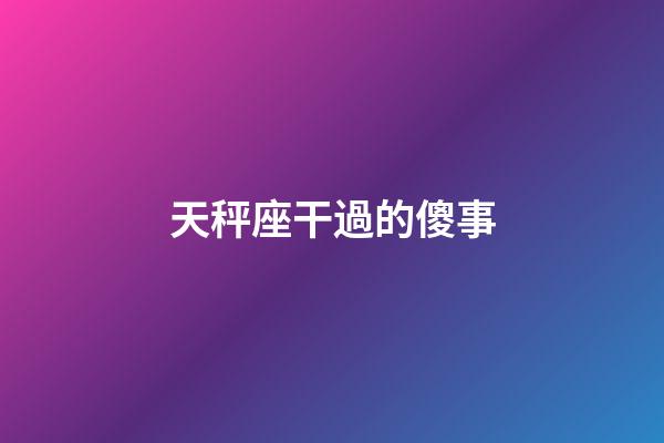 天秤座干過的傻事-第1張-星座運勢-玄機派
