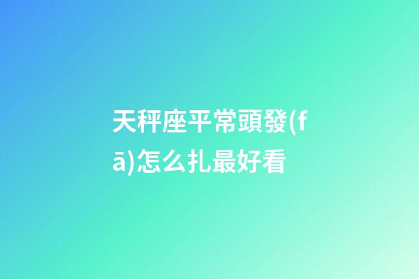 天秤座平常頭發(fā)怎么扎最好看-第1張-星座運(yùn)勢-玄機(jī)派