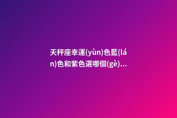 天秤座幸運(yùn)色藍(lán)色和紫色選哪個(gè)顏色最好-第1張-星座運(yùn)勢-玄機(jī)派