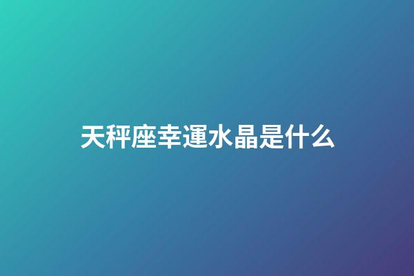 天秤座幸運水晶是什么-第1張-星座運勢-玄機派