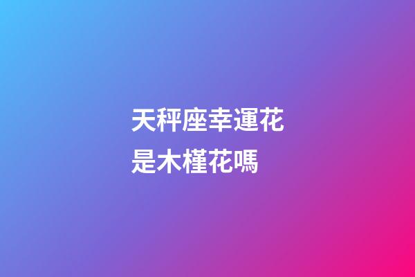 天秤座幸運花是木槿花嗎