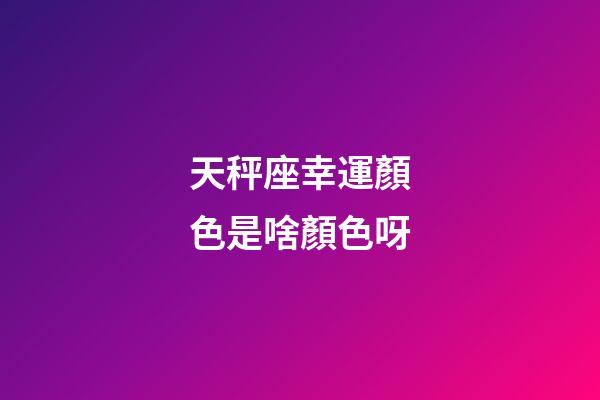 天秤座幸運顏色是啥顏色呀-第1張-星座運勢-玄機派