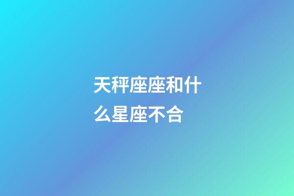 天秤座座和什么星座不合-第1張-星座運勢-玄機派
