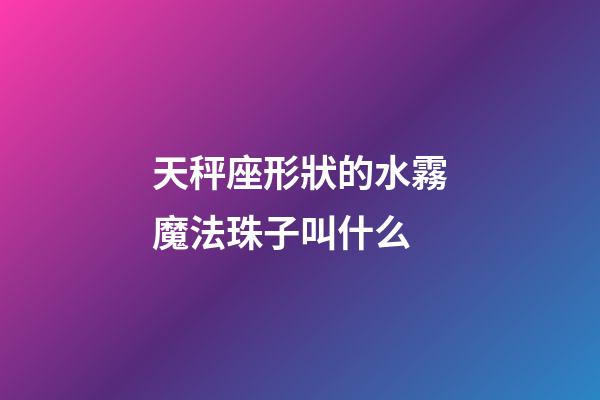 天秤座形狀的水霧魔法珠子叫什么-第1張-星座運勢-玄機派