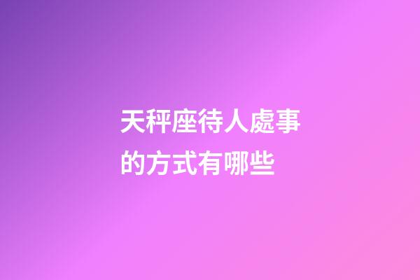 天秤座待人處事的方式有哪些-第1張-星座運勢-玄機派