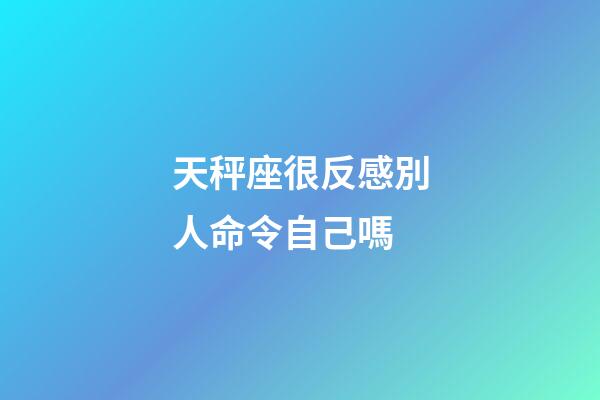 天秤座很反感別人命令自己嗎-第1張-星座運勢-玄機派