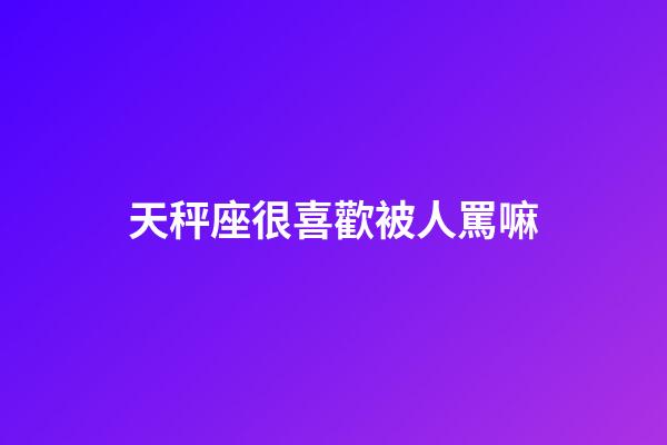 天秤座很喜歡被人罵嘛-第1張-星座運勢-玄機派