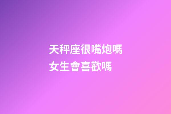 天秤座很嘴炮嗎女生會喜歡嗎-第1張-星座運勢-玄機派