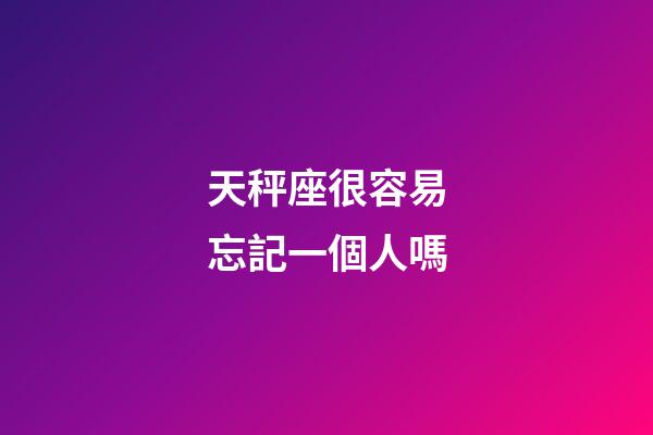 天秤座很容易忘記一個人嗎-第1張-星座運勢-玄機派