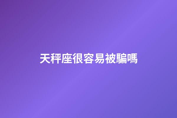 天秤座很容易被騙嗎-第1張-星座運勢-玄機派