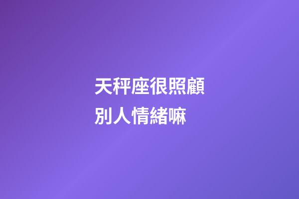 天秤座很照顧別人情緒嘛-第1張-星座運勢-玄機派