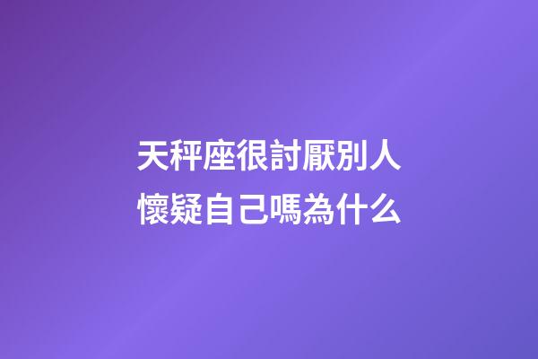 天秤座很討厭別人懷疑自己嗎為什么-第1張-星座運勢-玄機派